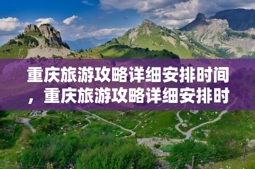 重庆旅游攻略详细安排时间，重庆旅游攻略详细安排时间表
