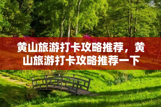 黄山旅游打卡攻略推荐，黄山旅游打卡攻略推荐一下