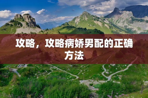 攻略，攻略病娇男配的正确方法