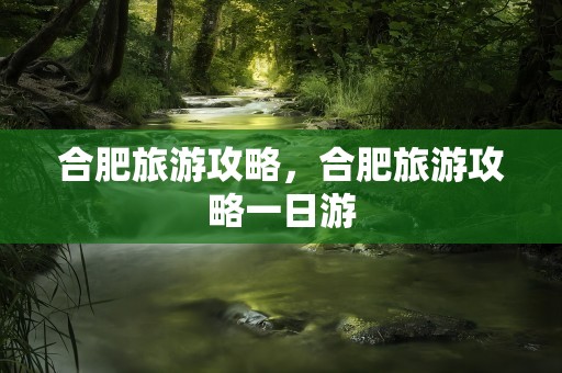 合肥旅游攻略，合肥旅游攻略一日游