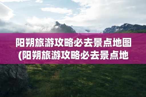 阳朔旅游攻略必去景点地图(阳朔旅游攻略必去景点地图图片)