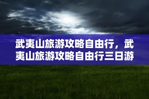 武夷山旅游攻略自由行，武夷山旅游攻略自由行三日游