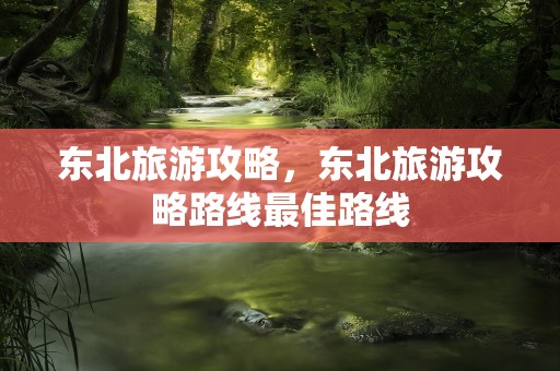 东北旅游攻略，东北旅游攻略路线最佳路线