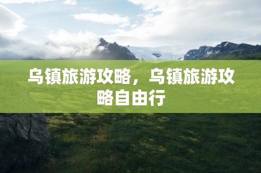 乌镇旅游攻略，乌镇旅游攻略自由行