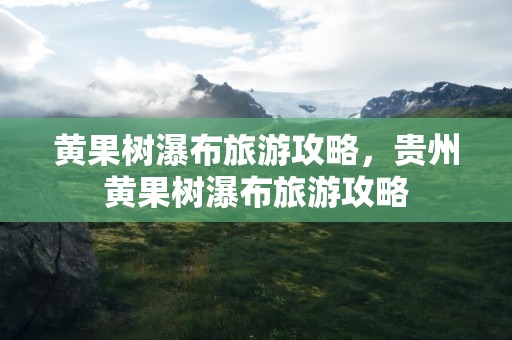 黄果树瀑布旅游攻略，贵州黄果树瀑布旅游攻略