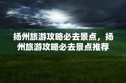 扬州旅游攻略必去景点，扬州旅游攻略必去景点推荐