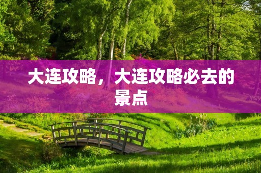 大连攻略，大连攻略必去的景点