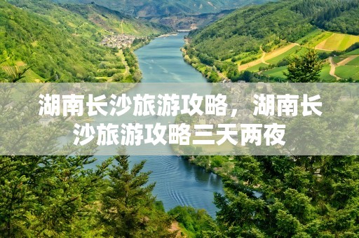 湖南长沙旅游攻略，湖南长沙旅游攻略三天两夜