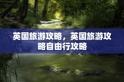 英国旅游攻略，英国旅游攻略自由行攻略