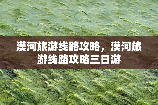 漠河旅游线路攻略，漠河旅游线路攻略三日游