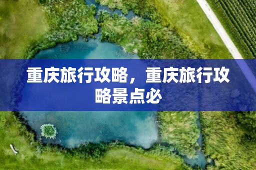 重庆旅行攻略，重庆旅行攻略景点必