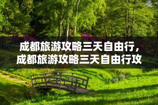 成都旅游攻略三天自由行，成都旅游攻略三天自由行攻略