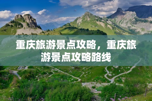 重庆旅游景点攻略，重庆旅游景点攻略路线