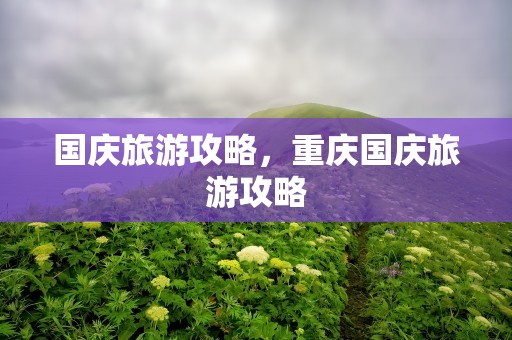 国庆旅游攻略，重庆国庆旅游攻略