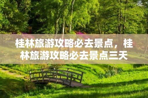 桂林旅游攻略必去景点，桂林旅游攻略必去景点三天
