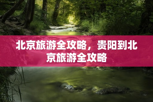 北京旅游全攻略，贵阳到北京旅游全攻略