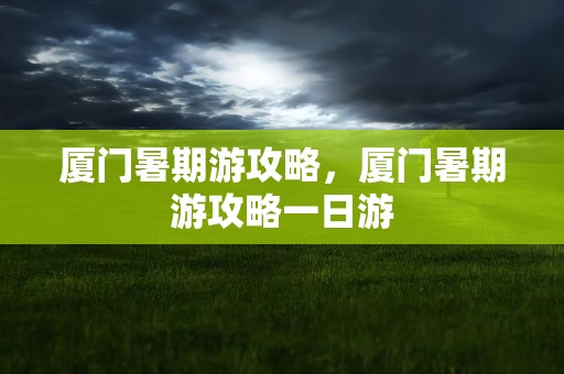 厦门暑期游攻略，厦门暑期游攻略一日游