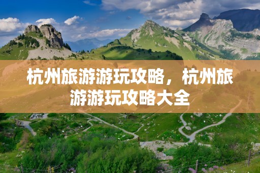 杭州旅游游玩攻略，杭州旅游游玩攻略大全