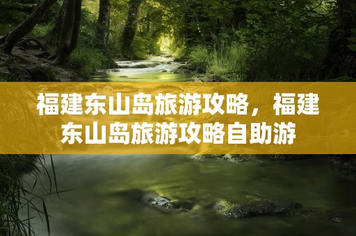 福建东山岛旅游攻略，福建东山岛旅游攻略自助游