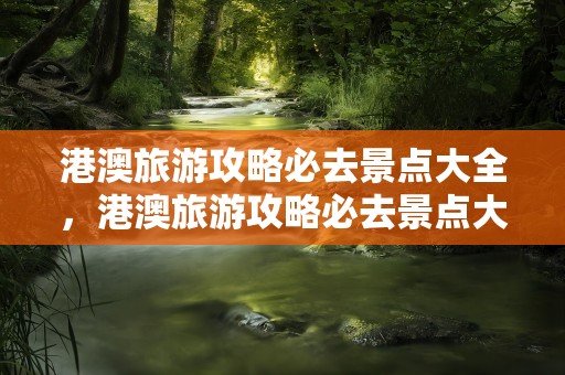 港澳旅游攻略必去景点大全，港澳旅游攻略必去景点大全baiduditu