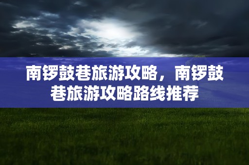 南锣鼓巷旅游攻略，南锣鼓巷旅游攻略路线推荐