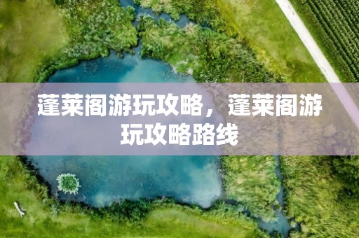 蓬莱阁游玩攻略，蓬莱阁游玩攻略路线
