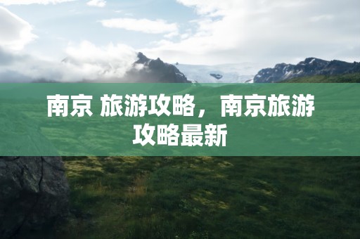 南京 旅游攻略，南京旅游攻略最新