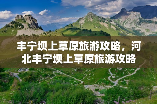 丰宁坝上草原旅游攻略，河北丰宁坝上草原旅游攻略