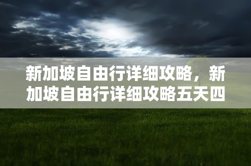 新加坡自由行详细攻略，新加坡自由行详细攻略五天四晚