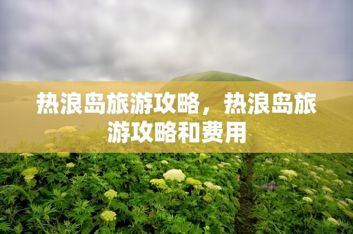 热浪岛旅游攻略，热浪岛旅游攻略和费用