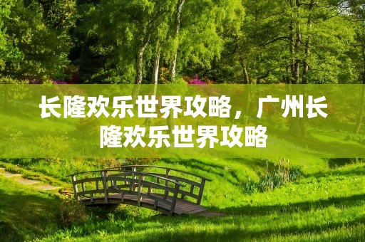长隆欢乐世界攻略，广州长隆欢乐世界攻略