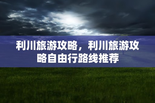 利川旅游攻略，利川旅游攻略自由行路线推荐