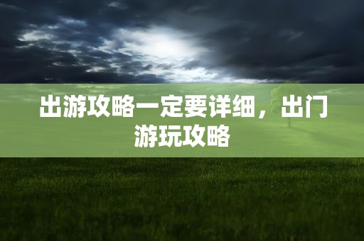 出游攻略一定要详细，出门游玩攻略
