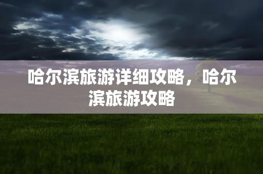 哈尔滨旅游详细攻略，哈尔滨旅游攻略