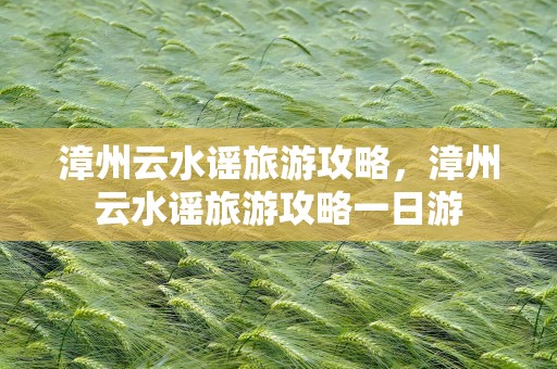 漳州云水谣旅游攻略，漳州云水谣旅游攻略一日游