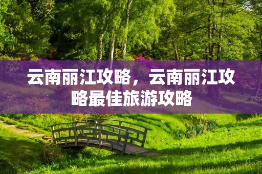 云南丽江攻略，云南丽江攻略最佳旅游攻略