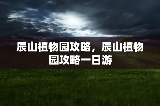 辰山植物园攻略，辰山植物园攻略一日游