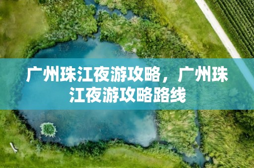 广州珠江夜游攻略，广州珠江夜游攻略路线