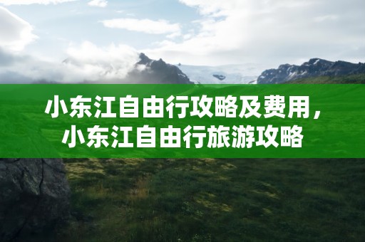 小东江自由行攻略及费用，小东江自由行旅游攻略