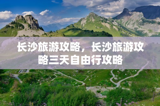 长沙旅游攻略，长沙旅游攻略三天自由行攻略