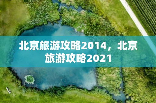北京旅游攻略2014，北京旅游攻略2021