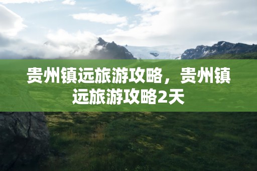 贵州镇远旅游攻略，贵州镇远旅游攻略2天