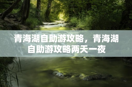 青海湖自助游攻略，青海湖自助游攻略两天一夜