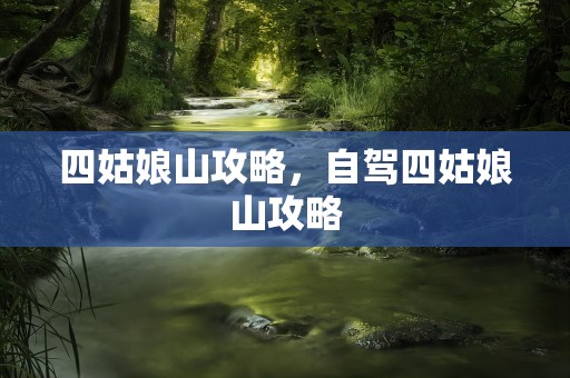 四姑娘山攻略，自驾四姑娘山攻略