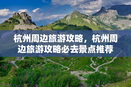 杭州周边旅游攻略，杭州周边旅游攻略必去景点推荐