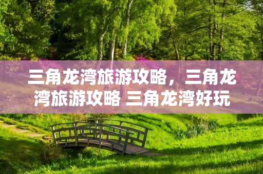 三角龙湾旅游攻略，三角龙湾旅游攻略 三角龙湾好玩吗