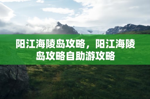 阳江海陵岛攻略，阳江海陵岛攻略自助游攻略