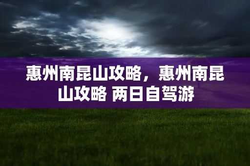 惠州南昆山攻略，惠州南昆山攻略 两日自驾游