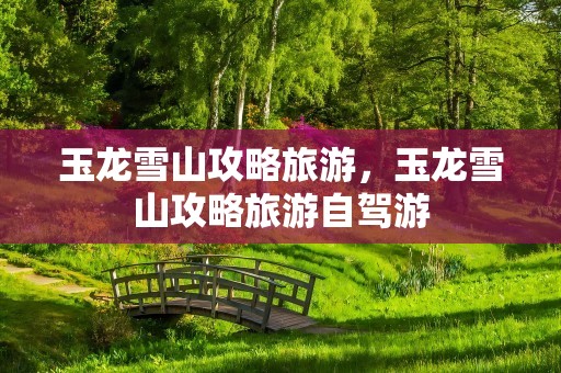 玉龙雪山攻略旅游，玉龙雪山攻略旅游自驾游