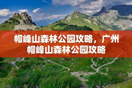 帽峰山森林公园攻略，广州帽峰山森林公园攻略